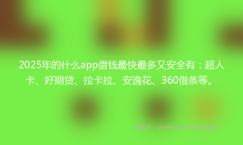 2025年的什么app借钱最快最多又安全有：超人卡、好期贷、拉卡拉、安逸花、360借条等。