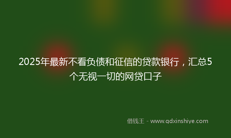 2025年最新不看负债和征信的贷款银行，汇总5个无视一切的网贷口子