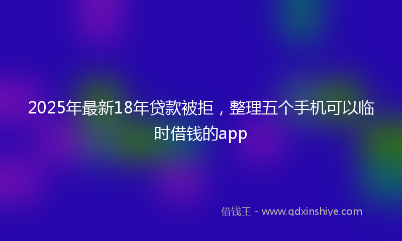2025年最新18年贷款被拒，整理五个手机可以临时借钱的app