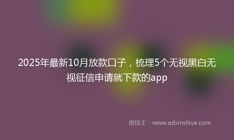 2025年最新10月放款口子，梳理5个无视黑白无视征信申请就下款的app