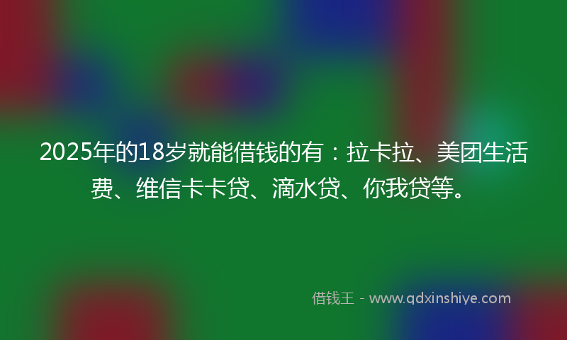 2025年的18岁就能借钱的有：拉卡拉、美团生活费、维信卡卡贷、滴水贷、你我贷等。