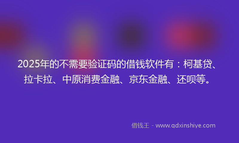 2025年的不需要验证码的借钱软件有：柯基贷、拉卡拉、中原消费金融、京东金融、还呗等。