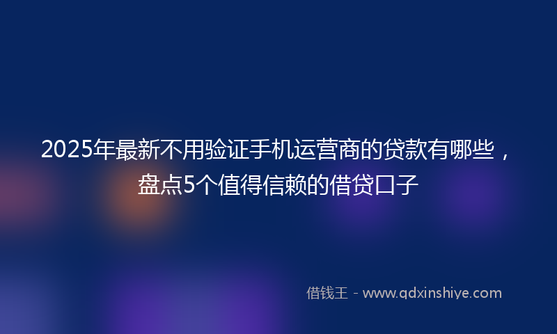 2025年最新不用验证手机运营商的贷款有哪些，盘点5个值得信赖的借贷口子