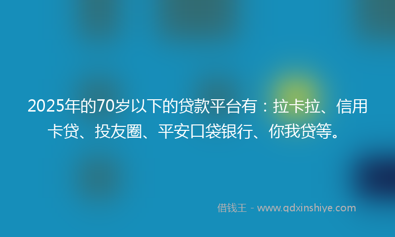 2025年的70岁以下的贷款平台有：拉卡拉、信用卡贷、投友圈、平安口袋银行、你我贷等。