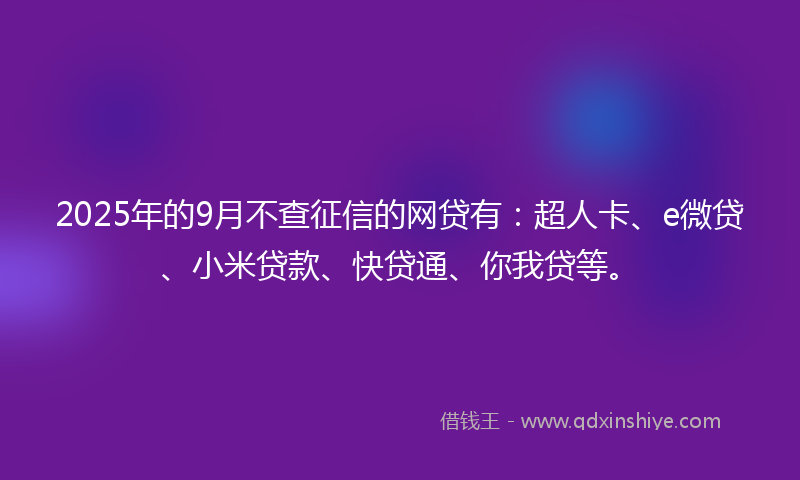 2025年的9月不查征信的网贷有：超人卡、e微贷、小米贷款、快贷通、你我贷等。