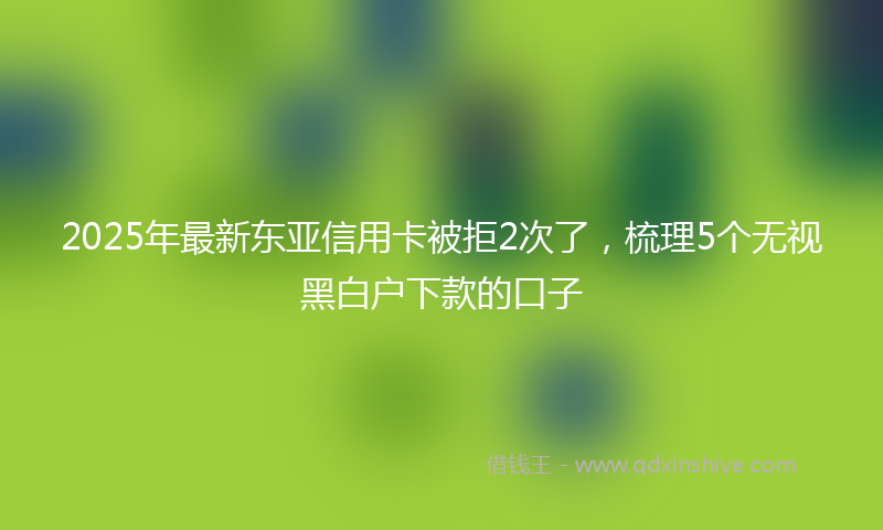 2025年最新东亚信用卡被拒2次了，梳理5个无视黑白户下款的口子