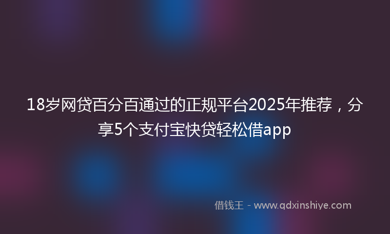18岁网贷百分百通过的正规平台2025年推荐，分享5个支付宝快贷轻松借app