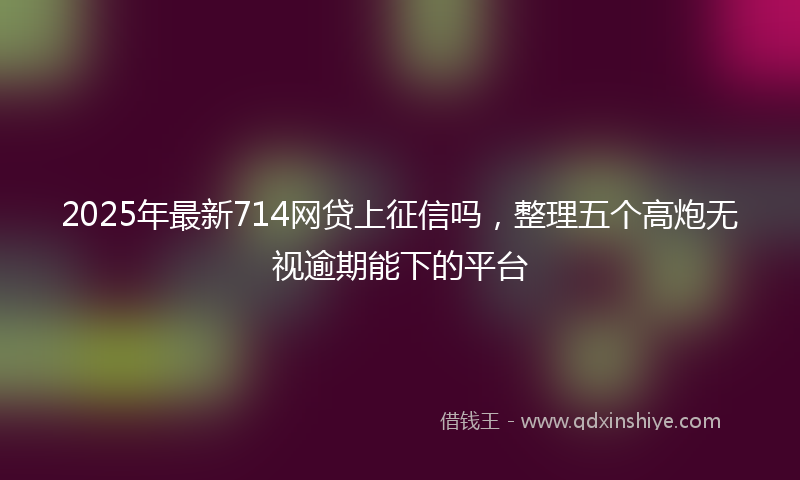 2025年最新714网贷上征信吗，整理五个高炮无视逾期能下的平台