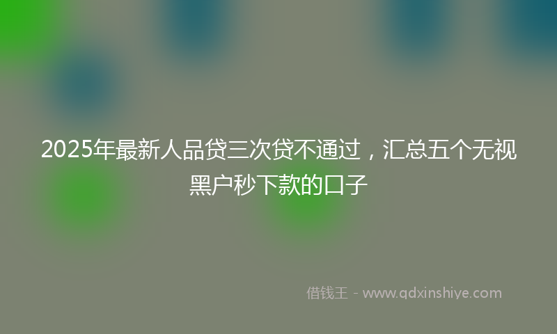 2025年最新人品贷三次贷不通过，汇总五个无视黑户秒下款的口子
