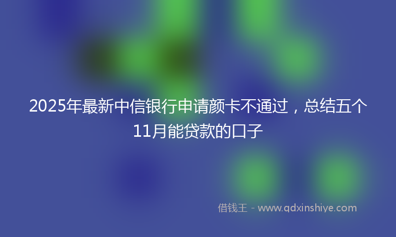 2025年最新中信银行申请颜卡不通过，总结五个11月能贷款的口子
