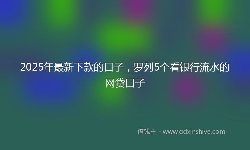 2025年最新下款的口子，罗列5个看银行流水的网贷口子