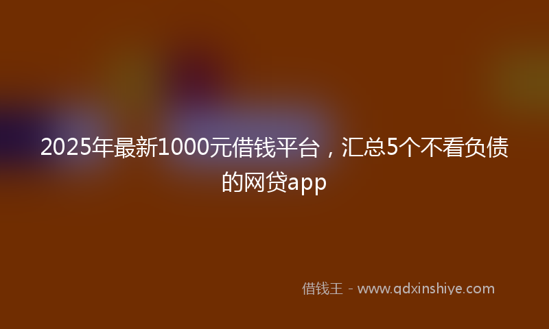 2025年最新1000元借钱平台，汇总5个不看负债的网贷app