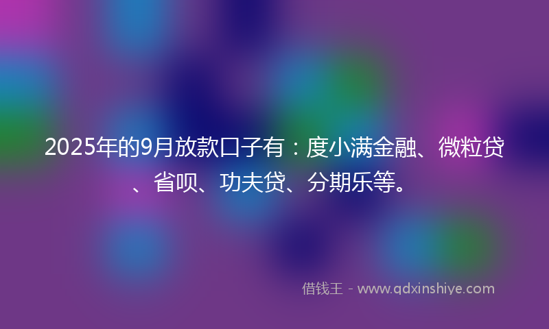 2025年的9月放款口子有：度小满金融、微粒贷、省呗、功夫贷、分期乐等。