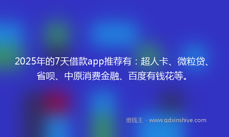 2025年的7天借款app推荐有：超人卡、微粒贷、省呗、中原消费金融、百度有钱花等。