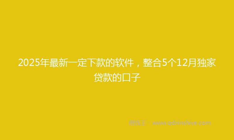 2025年最新一定下款的软件，整合5个12月独家贷款的口子