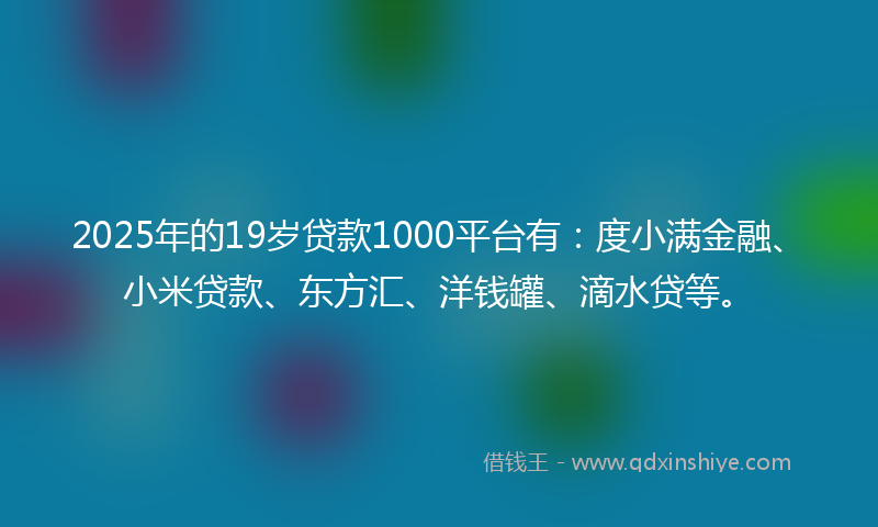 2025年的19岁贷款1000平台有：度小满金融、小米贷款、东方汇、洋钱罐、滴水贷等。