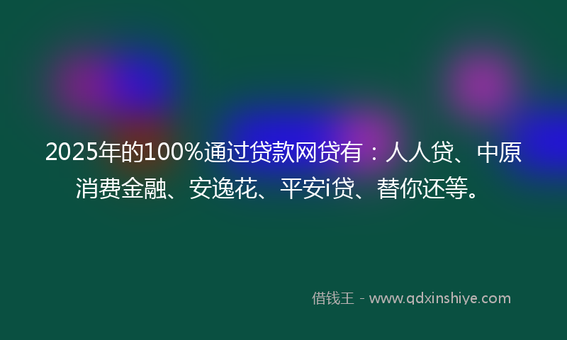 2025年的100%通过贷款网贷有：人人贷、中原消费金融、安逸花、平安i贷、替你还等。