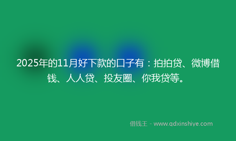 2025年的11月好下款的口子有：拍拍贷、微博借钱、人人贷、投友圈、你我贷等。