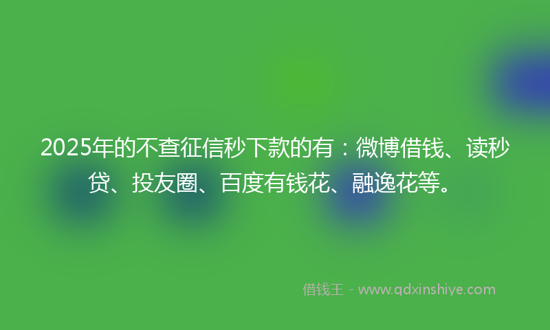 2025年的不查征信秒下款的有：微博借钱、读秒贷、投友圈、百度有钱花、融逸花等。