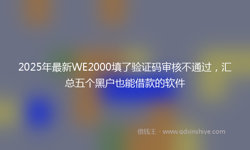2025年最新WE2000填了验证码审核不通过，汇总五个黑户也能借款的软件