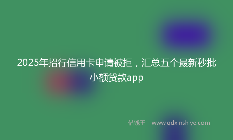 2025年招行信用卡申请被拒，汇总五个最新秒批小额贷款app
