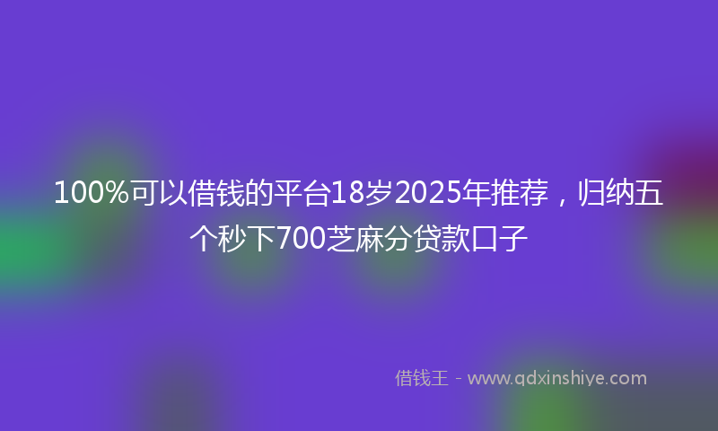 100%可以借钱的平台18岁2025年推荐，归纳五个秒下700芝麻分贷款口子