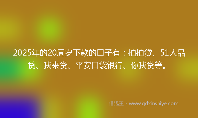 2025年的20周岁下款的口子有：拍拍贷、51人品贷、我来贷、平安口袋银行、你我贷等。