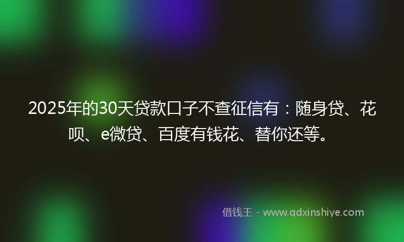 2025年的30天贷款口子不查征信有：随身贷、花呗、e微贷、百度有钱花、替你还等。