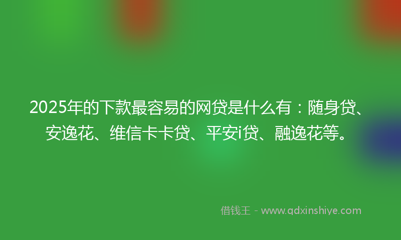 2025年的下款最容易的网贷是什么有：随身贷、安逸花、维信卡卡贷、平安i贷、融逸花等。