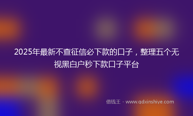 2025年最新不查征信必下款的口子，整理五个无视黑白户秒下款口子平台