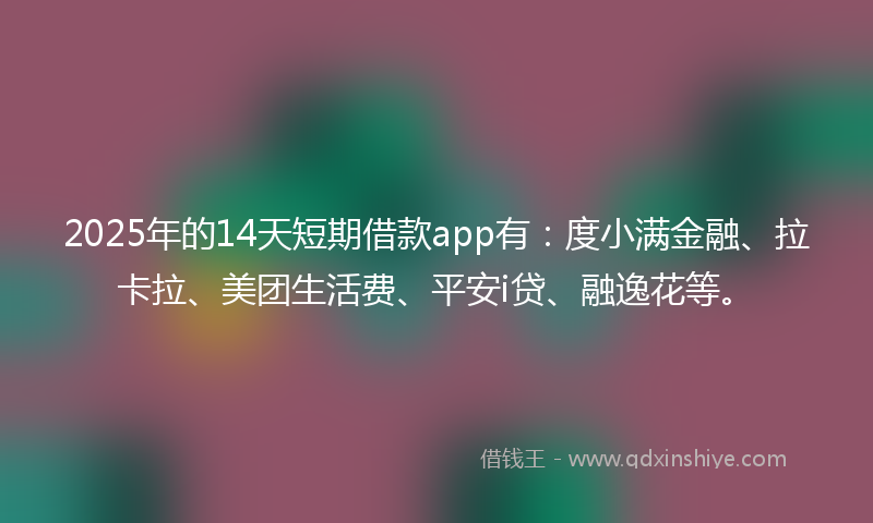 2025年的14天短期借款app有：度小满金融、拉卡拉、美团生活费、平安i贷、融逸花等。