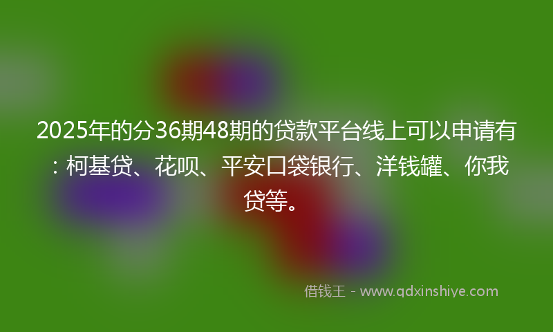 2025年的分36期48期的贷款平台线上可以申请有：柯基贷、花呗、平安口袋银行、洋钱罐、你我贷等。