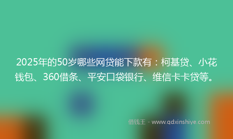 2025年的50岁哪些网贷能下款有：柯基贷、小花钱包、360借条、平安口袋银行、维信卡卡贷等。