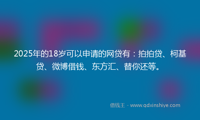 2025年的18岁可以申请的网贷有：拍拍贷、柯基贷、微博借钱、东方汇、替你还等。