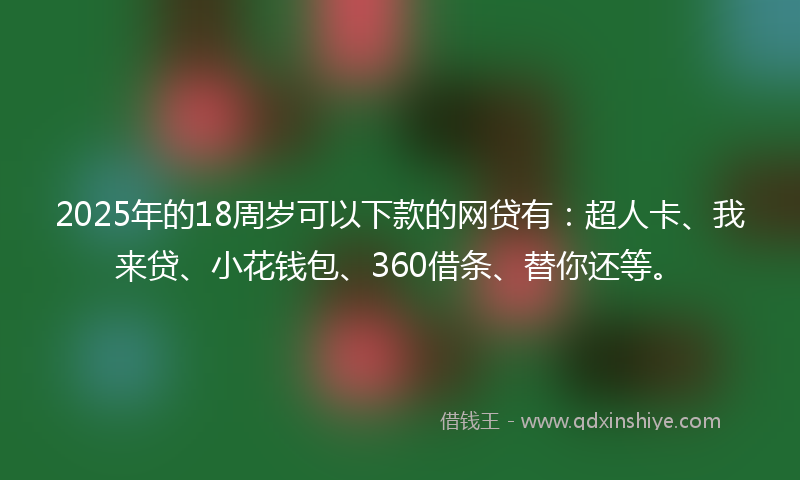 2025年的18周岁可以下款的网贷有：超人卡、我来贷、小花钱包、360借条、替你还等。