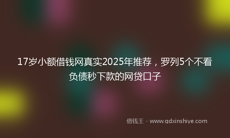 17岁小额借钱网真实2025年推荐，罗列5个不看负债秒下款的网贷口子
