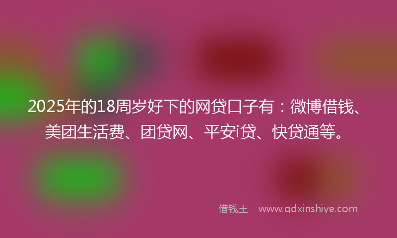 2025年的18周岁好下的网贷口子有：微博借钱、美团生活费、团贷网、平安i贷、快贷通等。