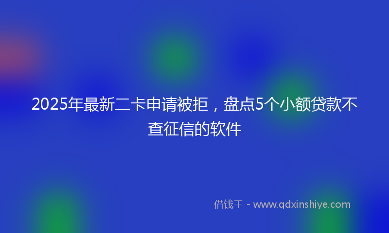 2025年最新二卡申请被拒，盘点5个小额贷款不查征信的软件