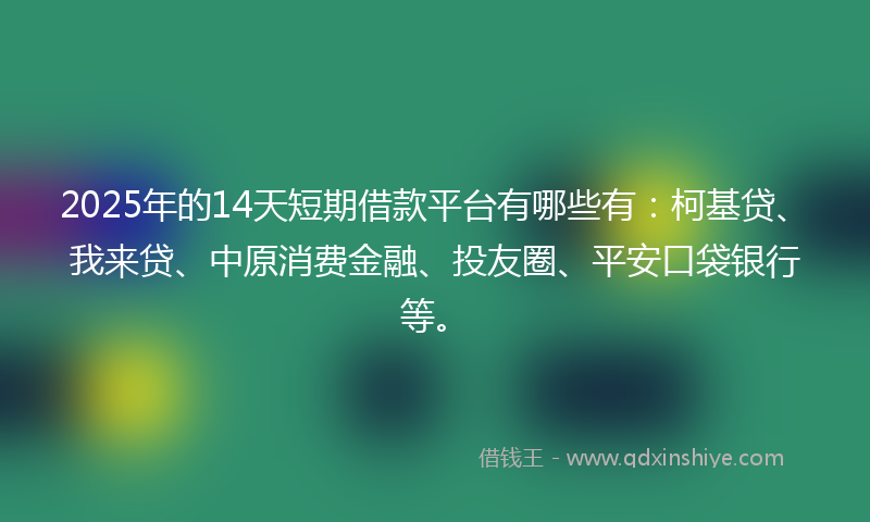 2025年的14天短期借款平台有哪些有：柯基贷、我来贷、中原消费金融、投友圈、平安口袋银行等。