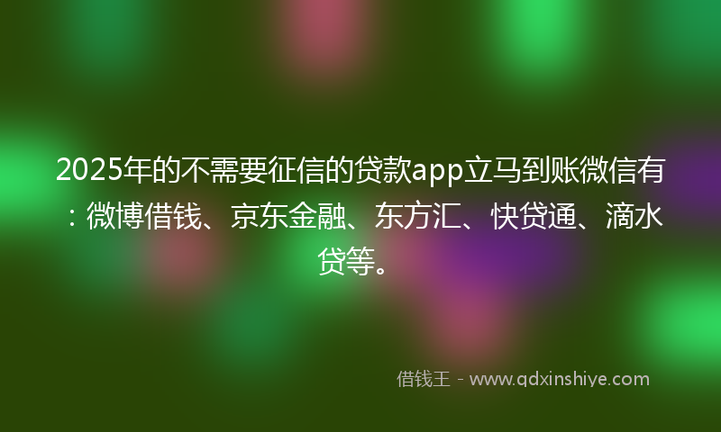 2025年的不需要征信的贷款app立马到账微信有：微博借钱、京东金融、东方汇、快贷通、滴水贷等。
