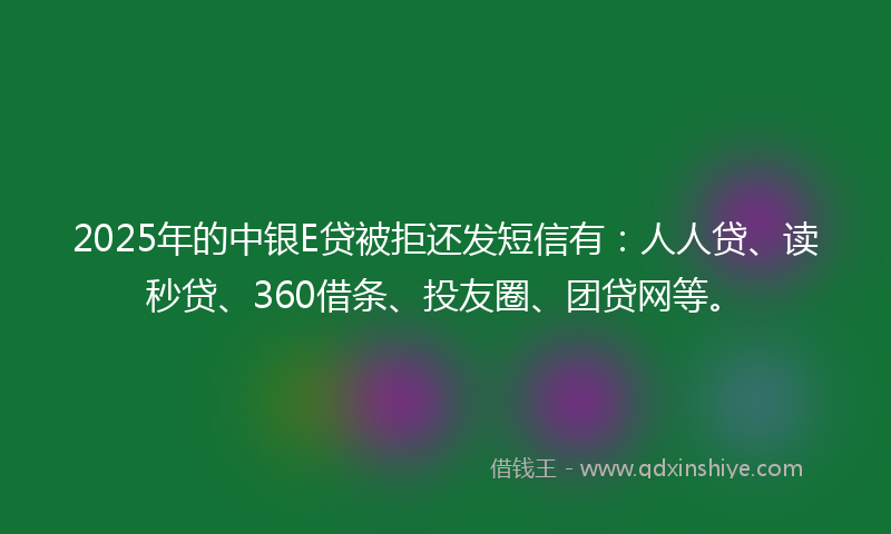 2025年的中银E贷被拒还发短信有：人人贷、读秒贷、360借条、投友圈、团贷网等。