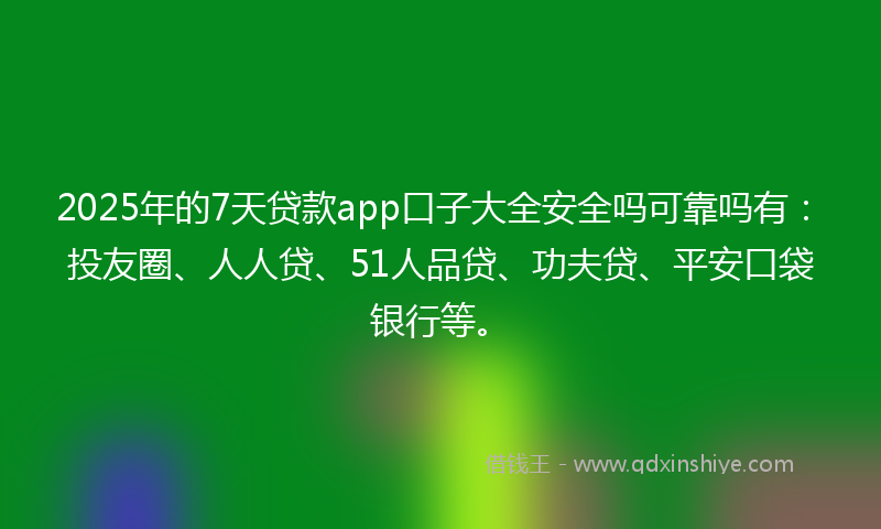 2025年的7天贷款app口子大全安全吗可靠吗有：投友圈、人人贷、51人品贷、功夫贷、平安口袋银行等。