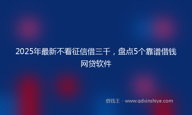 2025年最新不看征信借三千，盘点5个靠谱借钱网贷软件