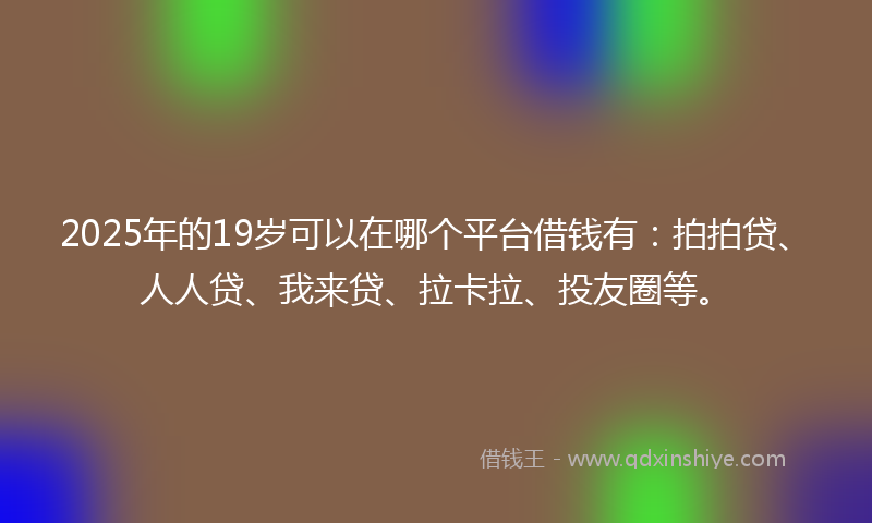 2025年的19岁可以在哪个平台借钱有：拍拍贷、人人贷、我来贷、拉卡拉、投友圈等。