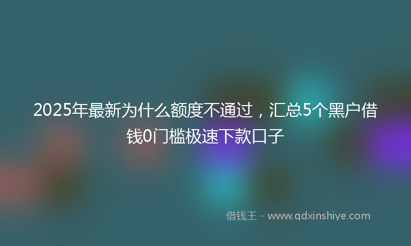 2025年最新为什么额度不通过，汇总5个黑户借钱0门槛极速下款口子