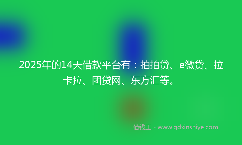2025年的14天借款平台有：拍拍贷、e微贷、拉卡拉、团贷网、东方汇等。