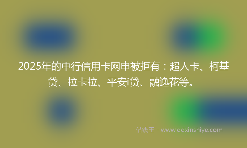 2025年的中行信用卡网申被拒有：超人卡、柯基贷、拉卡拉、平安i贷、融逸花等。