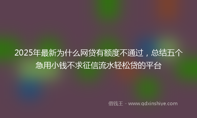 2025年最新为什么网贷有额度不通过，总结五个急用小钱不求征信流水轻松贷的平台