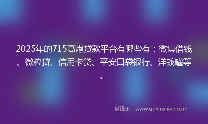 2025年的715高炮贷款平台有哪些有：微博借钱、微粒贷、信用卡贷、平安口袋银行、洋钱罐等。