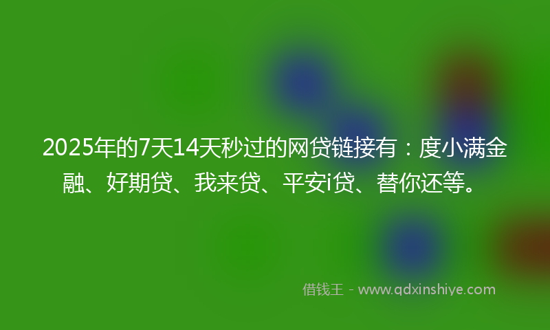 2025年的7天14天秒过的网贷链接有：度小满金融、好期贷、我来贷、平安i贷、替你还等。